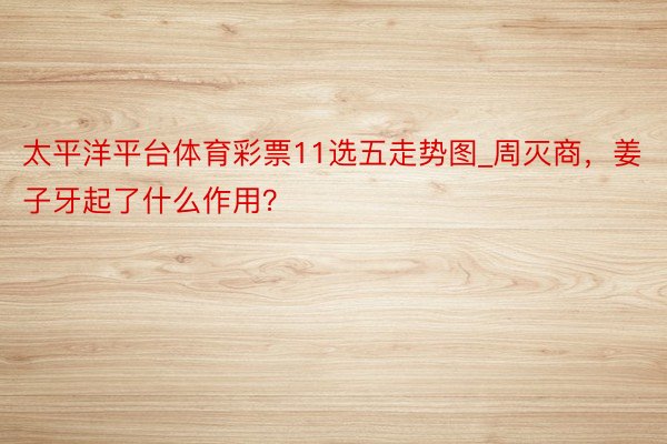 太平洋平台体育彩票11选五走势图_周灭商，姜子牙起了什么作用？