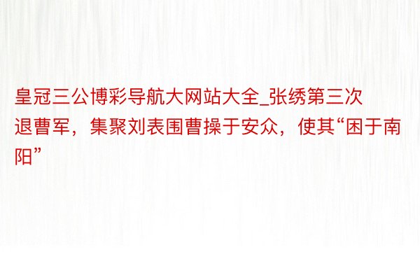 皇冠三公博彩导航大网站大全_张绣第三次退曹军，集聚刘表围曹操于安众，使其“困于南阳”
