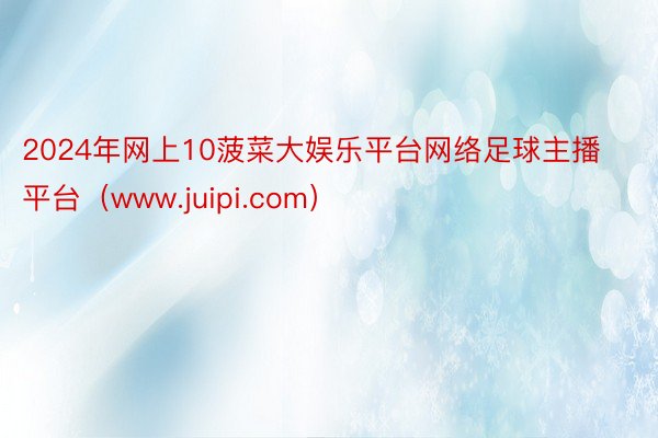2024年网上10菠菜大娱乐平台网络足球主播平台（www.juipi.com）
