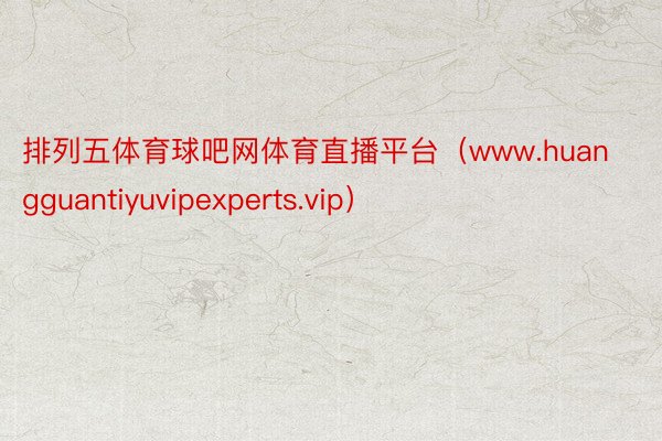 排列五体育球吧网体育直播平台（www.huangguantiyuvipexperts.vip）