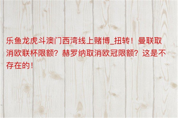 乐鱼龙虎斗澳门西湾线上赌博_扭转！曼联取消欧联杯限额？赫罗纳取消欧冠限额？这是不存在的！