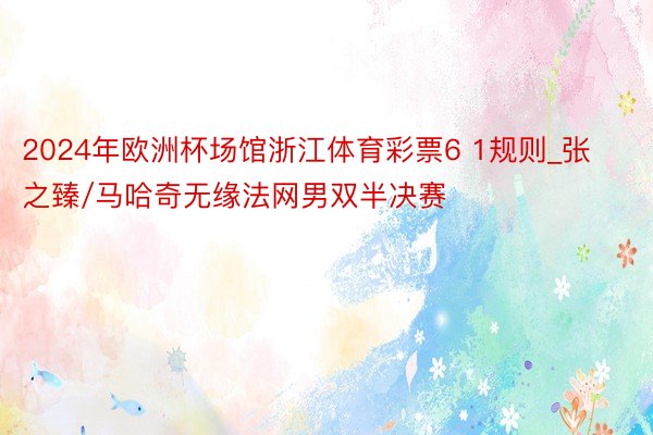 2024年欧洲杯场馆浙江体育彩票6 1规则_张之臻/马哈奇无缘法网男双半决赛