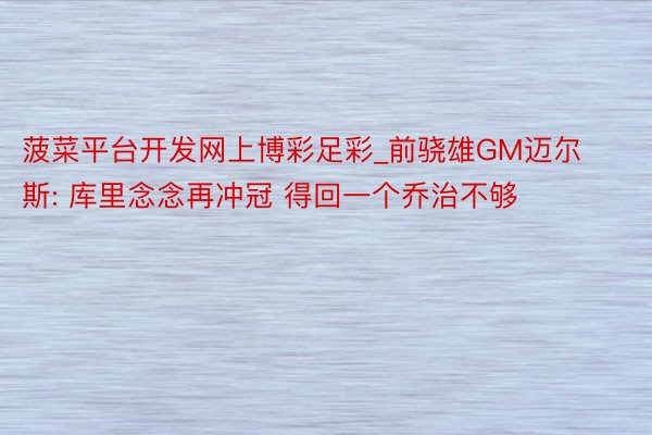 菠菜平台开发网上博彩足彩_前骁雄GM迈尔斯: 库里念念再冲冠 得回一个乔治不够