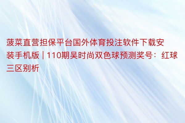 菠菜直营担保平台国外体育投注软件下载安装手机版 | 110期吴时尚双色球预测奖号：红球三区别析