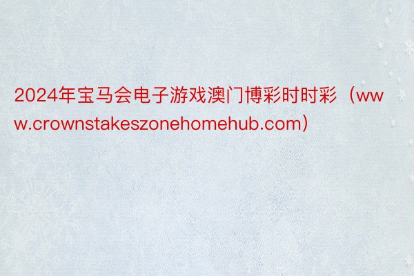 2024年宝马会电子游戏澳门博彩时时彩（www.crownstakeszonehomehub.com）
