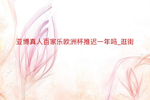 亚博真人百家乐欧洲杯推迟一年吗_逛街