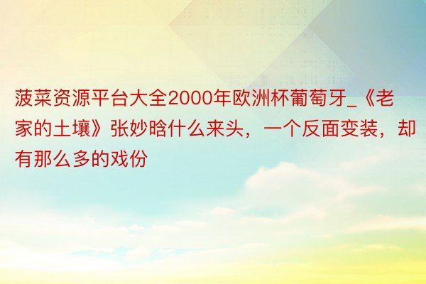 菠菜资源平台大全2000年欧洲杯葡萄牙_《老家的土壤》张妙晗什么来头，一个反面变装，却有那么多的戏份