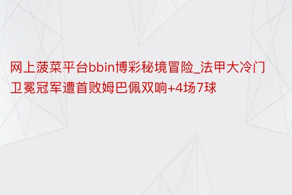 网上菠菜平台bbin博彩秘境冒险_法甲大冷门卫冕冠军遭首败姆巴佩双响+4场7球