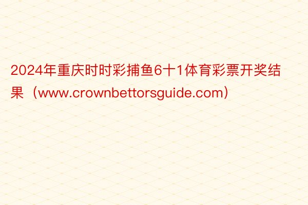 2024年重庆时时彩捕鱼6十1体育彩票开奖结果（www.crownbettorsguide.com）
