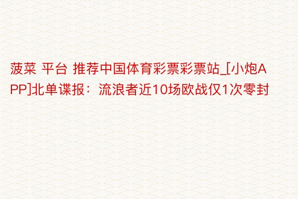菠菜 平台 推荐中国体育彩票彩票站_[小炮APP]北单谍报：流浪者近10场欧战仅1次零封