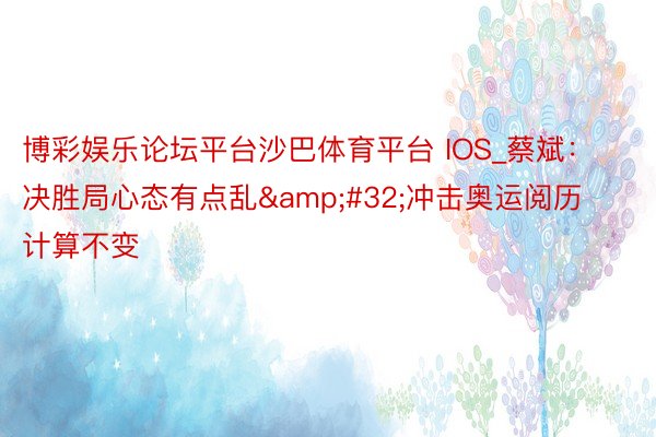 博彩娱乐论坛平台沙巴体育平台 IOS_蔡斌：决胜局心态有点乱&#32;冲击奥运阅历计算不变