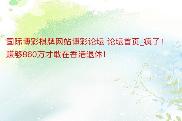 国际博彩棋牌网站博彩论坛 论坛首页_疯了！赚够860万才敢在香港退休！