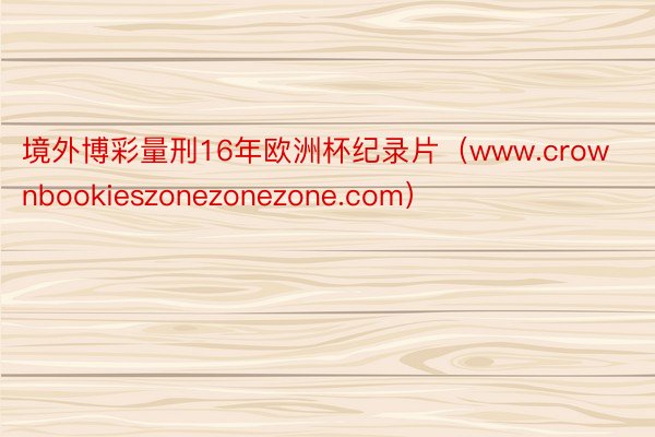 境外博彩量刑16年欧洲杯纪录片（www.crownbookieszonezonezone.com）
