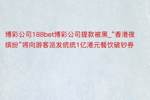 博彩公司188bet博彩公司提款被黑_“香港夜缤纷”将向游客派发统统1亿港元餐饮破钞券