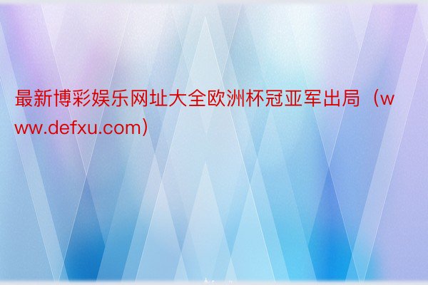 最新博彩娱乐网址大全欧洲杯冠亚军出局（www.defxu.com）