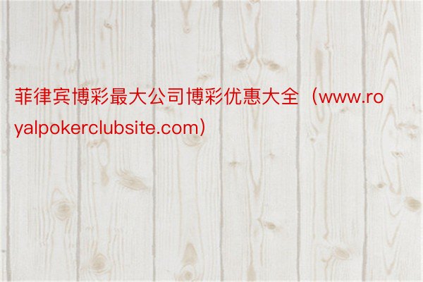 菲律宾博彩最大公司博彩优惠大全（www.royalpokerclubsite.com）