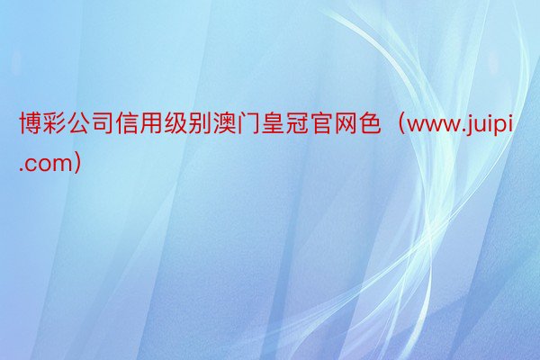 博彩公司信用级别澳门皇冠官网色（www.juipi.com）