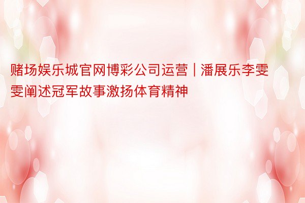 赌场娱乐城官网博彩公司运营 | 潘展乐李雯雯阐述冠军故事激扬体育精神