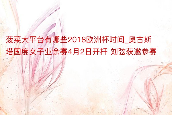 菠菜大平台有哪些2018欧洲杯时间_奥古斯塔国度女子业余赛4月2日开杆 刘弦获邀参赛