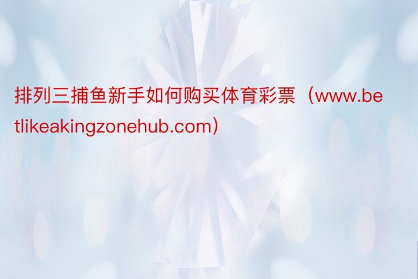 排列三捕鱼新手如何购买体育彩票（www.betlikeakingzonehub.com）