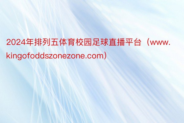 2024年排列五体育校园足球直播平台（www.kingofoddszonezone.com）