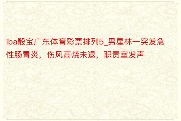 iba骰宝广东体育彩票排列5_男星林一突发急性肠胃炎，伤风高烧未退，职责室发声