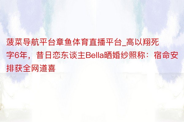菠菜导航平台章鱼体育直播平台_高以翔死字6年，昔日恋东谈主Bella晒婚纱照称：宿命安排获全网道喜