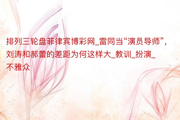 排列三轮盘菲律宾博彩网_雷同当“演员导师”，刘涛和郝蕾的差距为何这样大_教训_扮演_不雅众